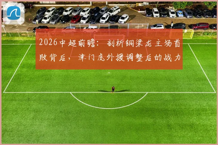 2026中超前瞻:剖析铜梁龙主场首败背后,津门虎外援调整后的战力几何