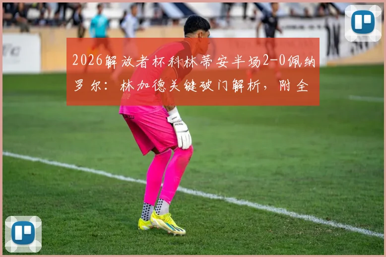 2026解放者杯科林蒂安半场2-0佩纳罗尔：林加德关键破门解析，附全场战术分析与视频集锦