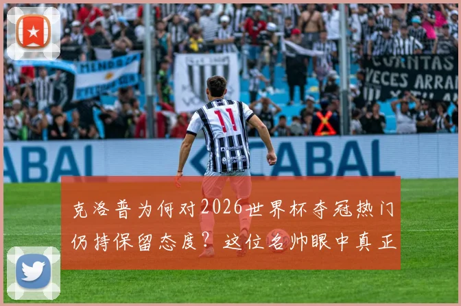 克洛普为何对2026世界杯夺冠热门仍持保留态度？这位名帅眼中真正的“征服”标准是什么