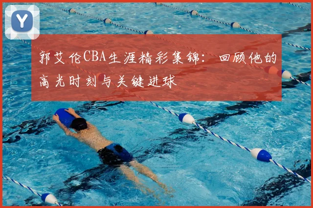 郭艾伦CBA生涯精彩集锦：回顾他的高光时刻与关键进球