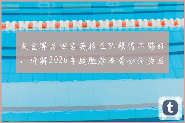 麦金赛后坦言英格兰队踢得不够好，详解2026年战胜摩洛哥如何为后续比赛奠定胜势基调