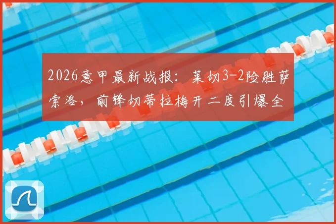 2026意甲最新战报:莱切3-2险胜萨索洛,前锋切蒂拉梅开二度引爆全场,萨索洛防线问题深度分析