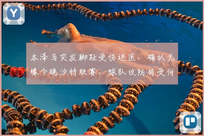 本泽马突发脚趾受伤送医，确认无缘今晚沙特联赛，球队攻防将受何影响？