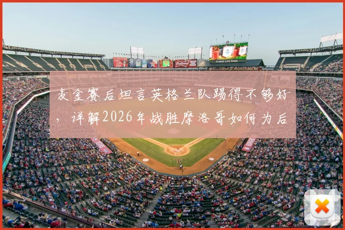 麦金赛后坦言英格兰队踢得不够好，详解2026年战胜摩洛哥如何为后续比赛奠定胜势基调