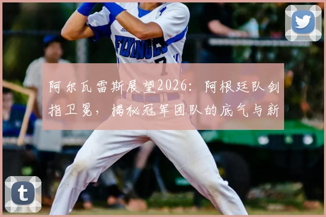 阿尔瓦雷斯展望2026：阿根廷队剑指卫冕，揭秘冠军团队的底气与新征程