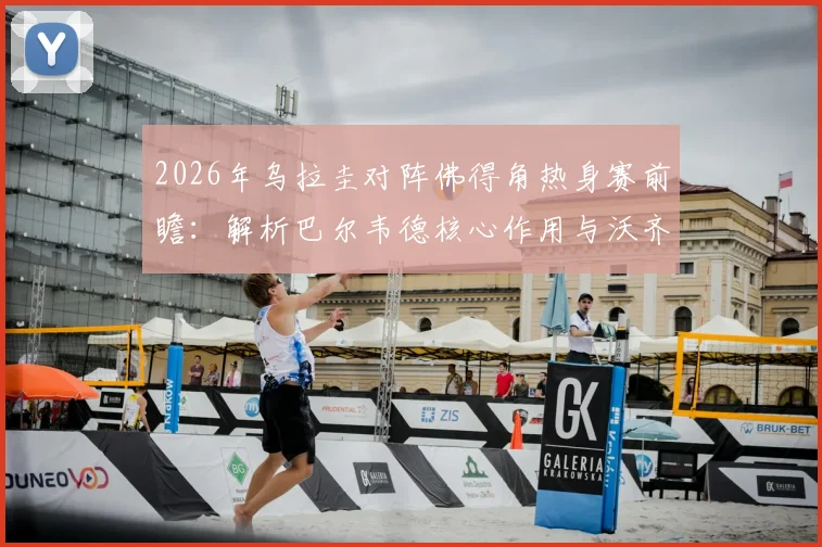 2026年乌拉圭对阵佛得角热身赛前瞻:解析巴尔韦德核心作用与沃齐尼亚关键看点,附双方历史交锋记录