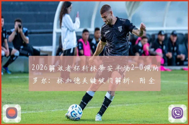 2026解放者杯科林蒂安半场2-0佩纳罗尔:林加德关键破门解析,附全场战术分析与视频集锦
