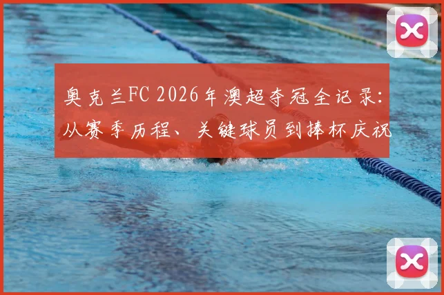 奥克兰FC 2026年澳超夺冠全记录:从赛季历程、关键球员到捧杯庆祝瞬间深度解析