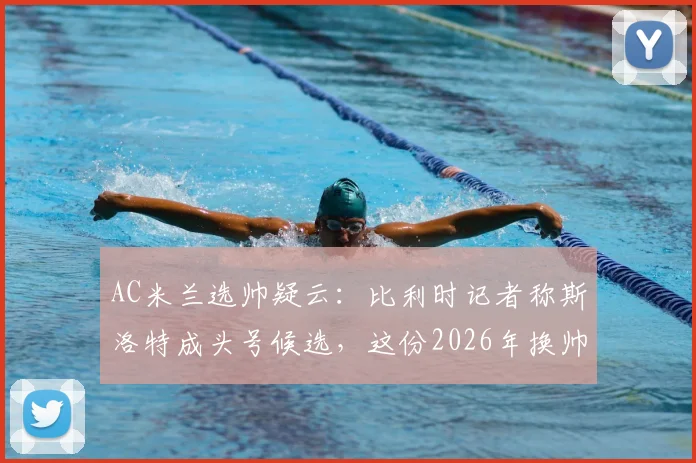 AC米兰选帅疑云：比利时记者称斯洛特成头号候选，这份2026年换帅名单靠谱吗？附详细分析与人选评估