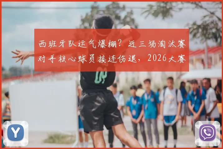 西班牙队运气爆棚?近三场淘汰赛对手核心球员接连伤退,2026大赛晋级之路详解