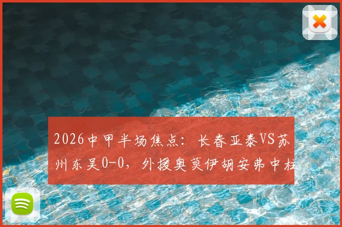 2026中甲半场焦点:长春亚泰VS苏州东吴0-0,外援奥莫伊胡安弗中柱成转折,最新战况深度解读