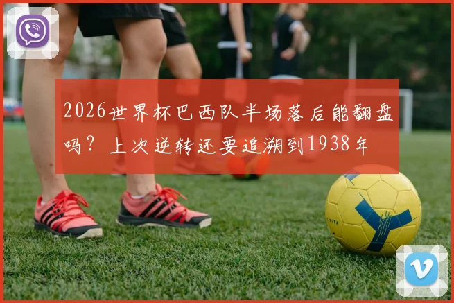 2026世界杯巴西队半场落后能翻盘吗？上次逆转还要追溯到1938年
