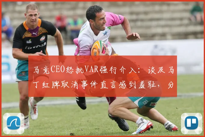 马竞CEO怒批VAR强行介入:谈及马丁红牌取消事件直言感到羞耻,分析VAR使用界限