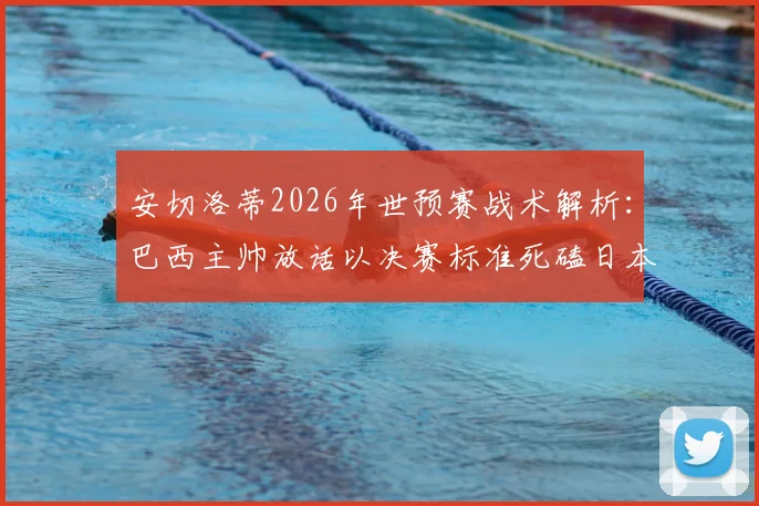 安切洛蒂2026年世预赛战术解析：巴西主帅放话以决赛标准死磕日本，核心内马尔伤病情况成最大变数