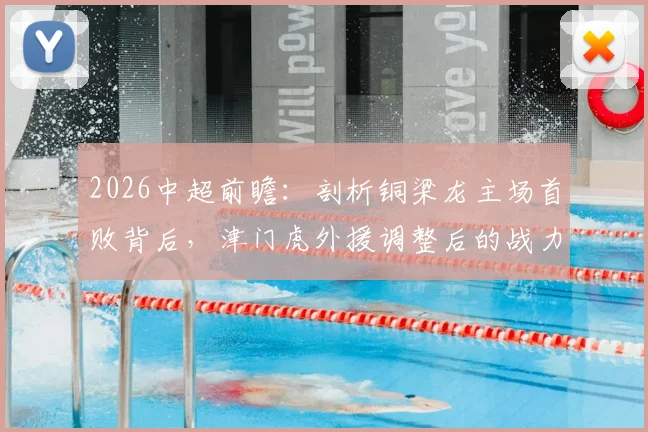 2026中超前瞻：剖析铜梁龙主场首败背后，津门虎外援调整后的战力几何