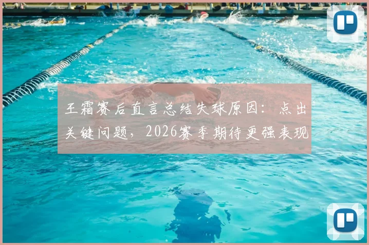 王霜赛后直言总结失球原因:点出关键问题,2026赛季期待更强表现