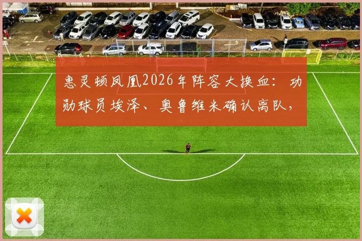 惠灵顿凤凰2026年阵容大换血：功勋球员埃泽、奥鲁维米确认离队，详细解读重建计划与潜在引援方向