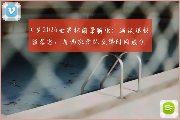 C罗2026世界杯前景解读：避谈退役留悬念，与西班牙队交锋时间成焦点