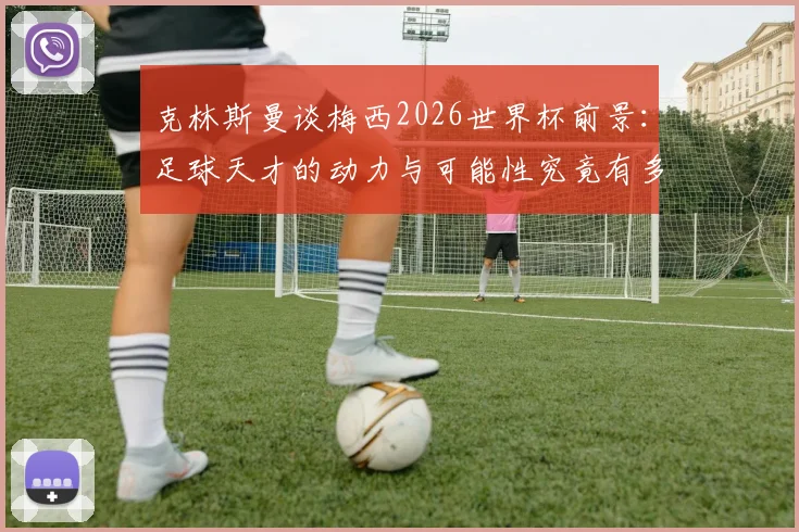 克林斯曼谈梅西2026世界杯前景：足球天才的动力与可能性究竟有多大？