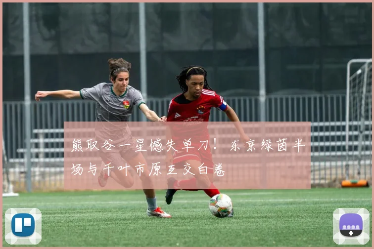 熊取谷一星憾失单刀！东京绿茵半场与千叶市原互交白卷