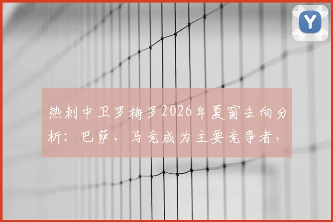 热刺中卫罗梅罗2026年夏窗去向分析:巴萨、马竞成为主要竞争者,潜在转会费与替代者引援前瞻