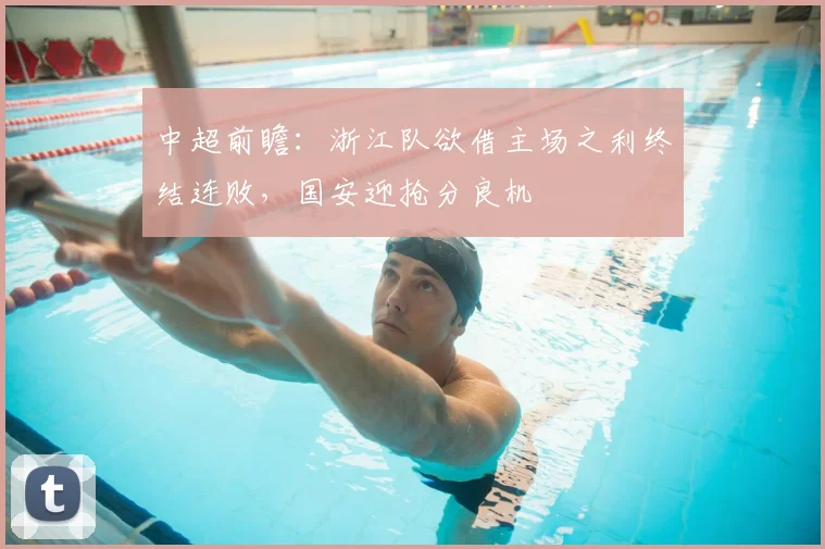 中超前瞻：浙江队欲借主场之利终结连败，国安迎抢分良机