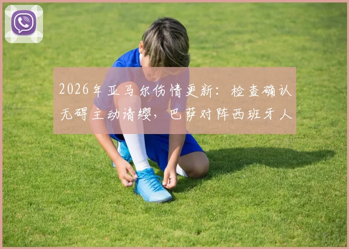 2026年亚马尔伤情更新:检查确认无碍主动请缨,巴萨对阵西班牙人首发阵容预测分析