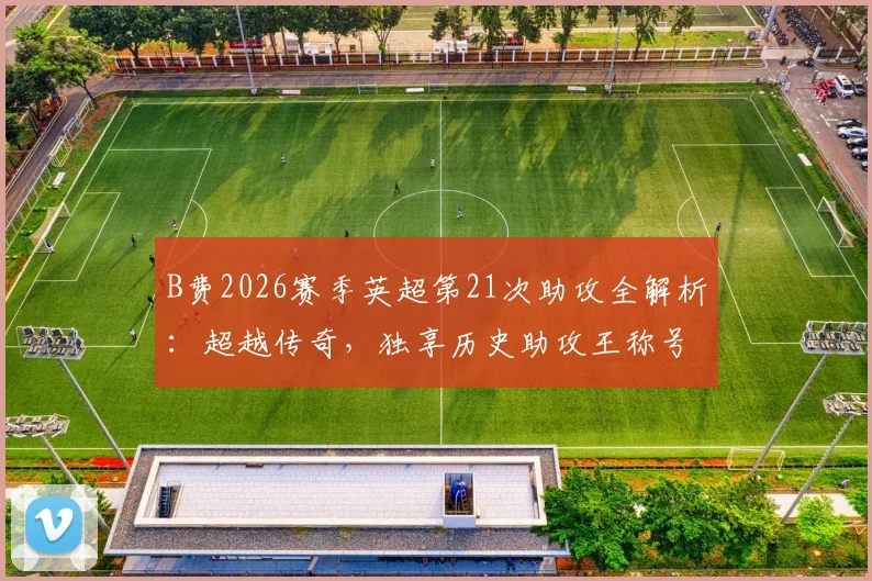 B费2026赛季英超第21次助攻全解析：超越传奇，独享历史助攻王称号背后的故事