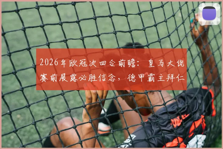 2026年欧冠次回合前瞻：皇马大佬赛前展露必胜信念，德甲霸主拜仁缘何低调备战？
