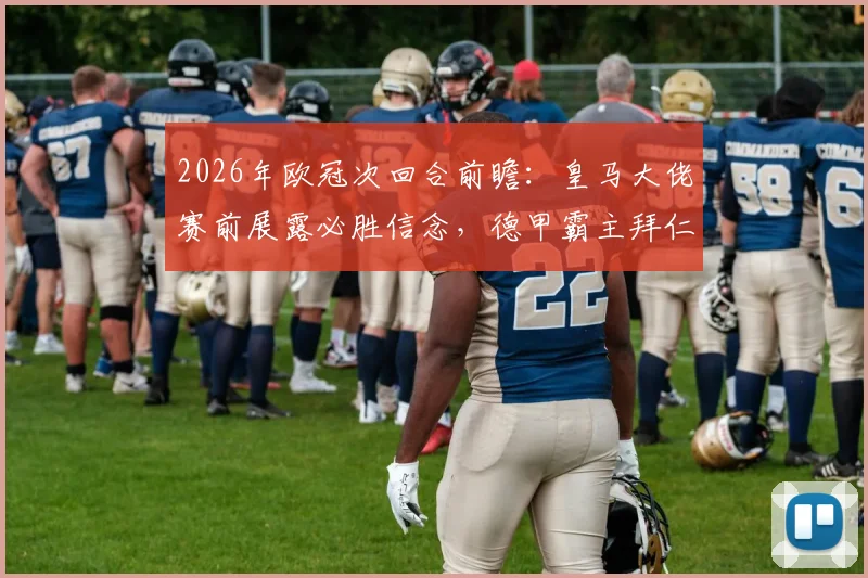 2026年欧冠次回合前瞻:皇马大佬赛前展露必胜信念,德甲霸主拜仁缘何低调备战?