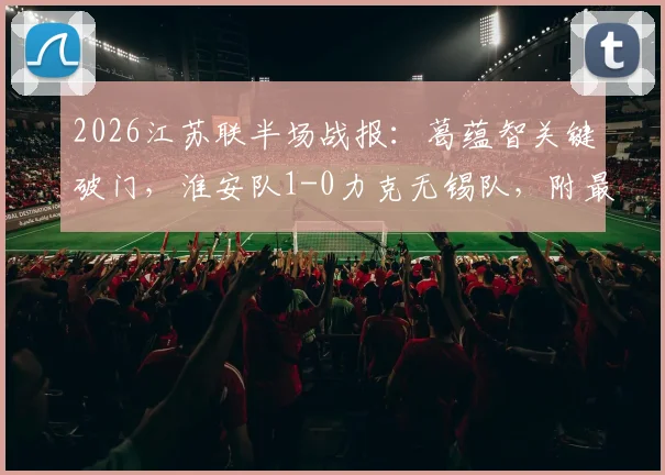 2026江苏联半场战报:葛蕴智关键破门,淮安队1-0力克无锡队,附最新积分榜与赛程解析