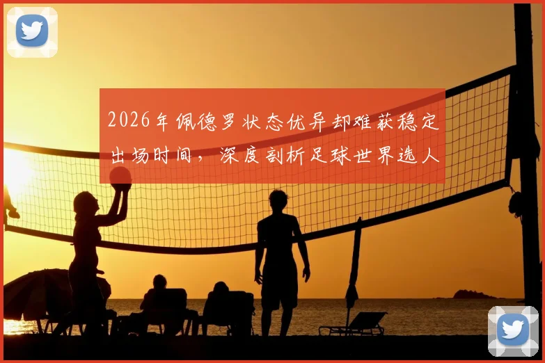 2026年佩德罗状态优异却难获稳定出场时间，深度剖析足球世界选人用人的现实考量与多重因素