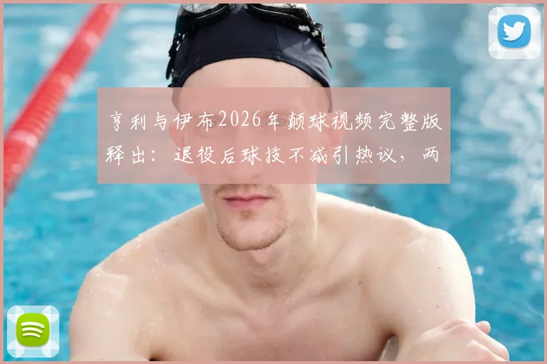 亨利与伊布2026年颠球视频完整版释出：退役后球技不减引热议，两人谁更胜一筹？