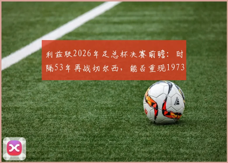 利兹联2026年足总杯决赛前瞻：时隔53年再战切尔西，能否重现1973年辉煌？